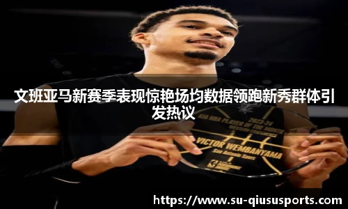 文班亚马新赛季表现惊艳场均数据领跑新秀群体引发热议